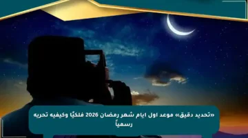 «تحديد دقيق» موعد أول أيام شهر رمضان 2026 فلكيًا وكيفية تحريه رسمياً